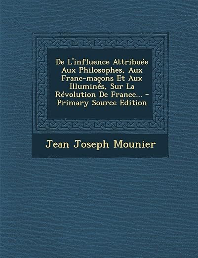 De L'influence Attribuée Aux Philosophes, Aux Franc-maçons Et Aux Illuminés, Sur La Révolution De France...