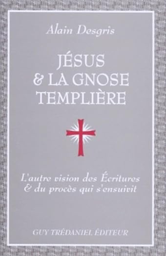 JESUS ET LA GNOSE TEMPLIERE - L'AUTRE VISION DES ECRITURES ET DU PROCES QUI S'ENSUIVIT